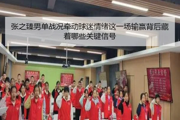 张之臻男单战况牵动球迷情绪这一场输赢背后藏着哪些关键信号（hth）